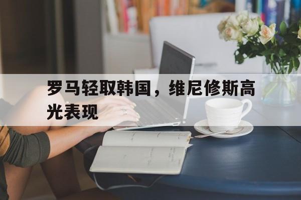 包含罗马轻取韩国,维尼修斯高光表现的词条 包含罗马轻取韩国,维尼修斯高光表现的词条